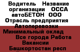 Водитель › Название организации ­ ОССА-автоБЕТОН, ООО › Отрасль предприятия ­ Автоперевозки › Минимальный оклад ­ 40 000 - Все города Работа » Вакансии   . Башкортостан респ.,Баймакский р-н